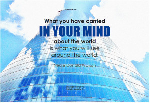 Neale Donald Walsch What you have carried in your mind about the world is what you will see around the world