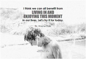 Dr. Wayne Dyer I think we can all benefit from living in and enjoying this moment in our lives. Let's try it for today
