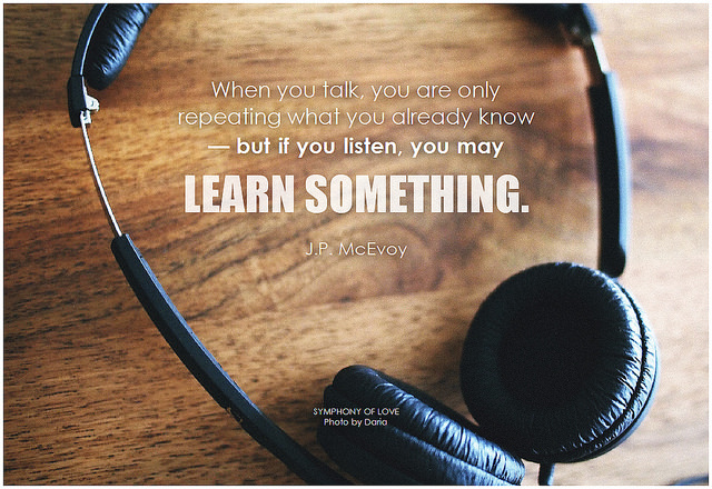 J.P. McEvoy When you talk, you are only repeating what you already know - but if you listen, you may learn something