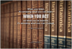 Audrey McLaughlin When you listen, it's amazing what you can learn. When you act on what you've learned, it's amazing what you can change