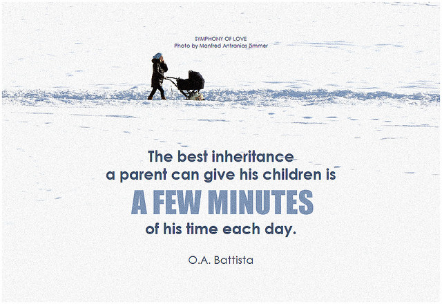 O.A. Battista The best inheritance a parent can give his children is a few minutes of his time each day