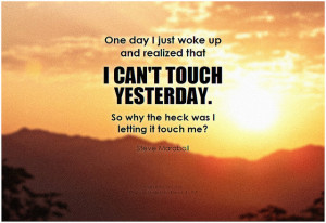 Steve Maraboli One day I just woke up and realized that I can't touch yesterday. So why the heck was I letting it touch me