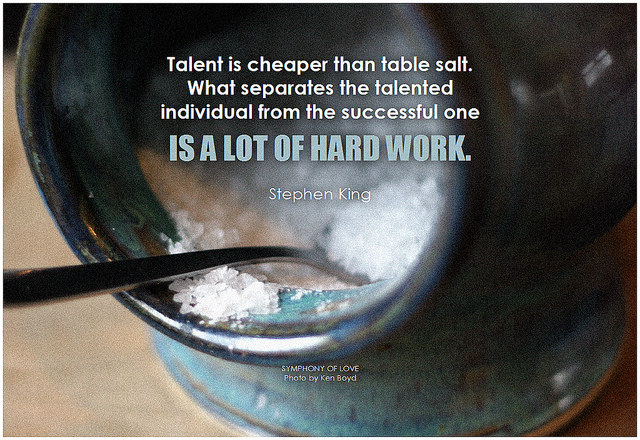 Stephen King Talent is cheaper than table salt. What separates the talented individual from the successful one is a lot of hard work