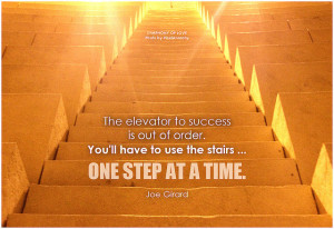 Joe Girard The elevator to success is out of order. You'll have to use the stairs ... one step at a time