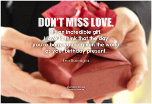 Leo Buscaglia Don't miss love. It's an incredible gift. I love to think that the day you're born, you're given the world as your birthday present