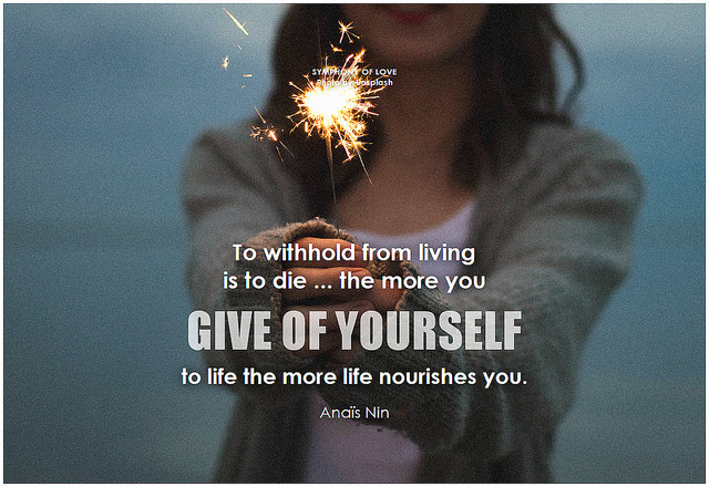 Anaïs Nin To withhold from living is to die ... the more you give of yourself to life the more life nourishes you