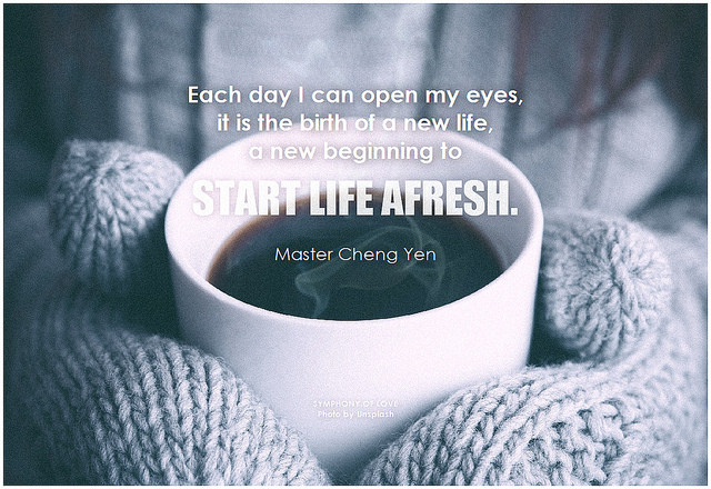 Master Cheng Yen Each day I can open my eyes, it is the birth of a new life, a new beginning to start life afresh