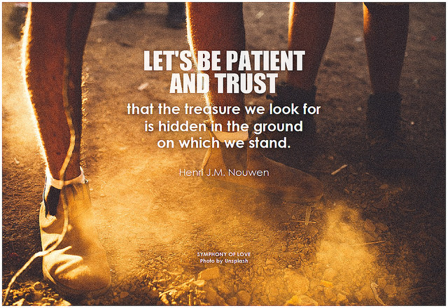 Henri J.M. Nouwen Let's be patient and trust that the treasure we look for is hidden in the ground on which we stand