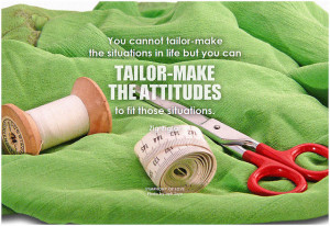 Zig Ziglar You cannot tailor-make the situations in life but you can tailor-make the attitudes to fit those situations
