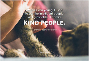 Abraham Joshua Heschel When I was young, I used to admire intelligent people, as I grow older, I admire kind people